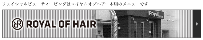 フェイシャルビューティシェービングはロイヤルオブヘアー本店のメニューです。本店はこちら